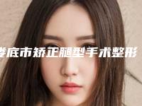 娄底市矫正腿型手术整形医院(娄底京都整形美容中心实力口碑出众~)