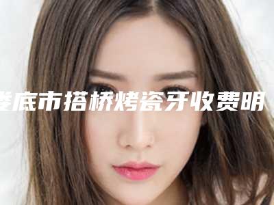 娄底市搭桥烤瓷牙收费明细手术费贵不贵2025-娄底市搭桥烤瓷牙价格