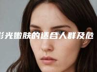彩光嫩肤的适合人群及危害性(彩光嫩肤有什么作用)