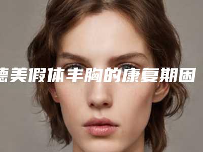 德美假体丰胸的康复期困苦吗