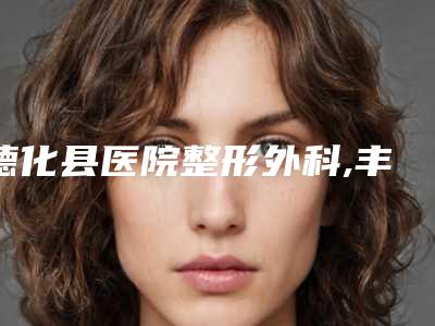 德化县医院整形外科,丰泽欧菲医疗美容门诊部口碑实力强强比拼