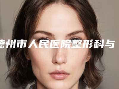 德州市人民医院整形科与德州市立医院整形科哪个医院好附案例