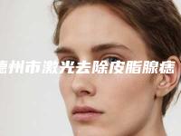 德州市激光去除皮脂腺痣哪里三甲医院好(德州市立医院整形外科已多次入围)