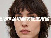 德阳市全切眼袋医生排名更新_这几位实力口碑有保障-王高南医生等公立医美技术怎么样