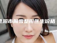 德阳市周雪整形医生价格(收费标准)人气项目优惠曝光