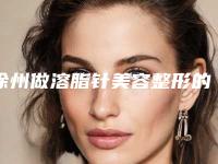 徐州做溶脂针美容整形的医生哪个更靠谱？