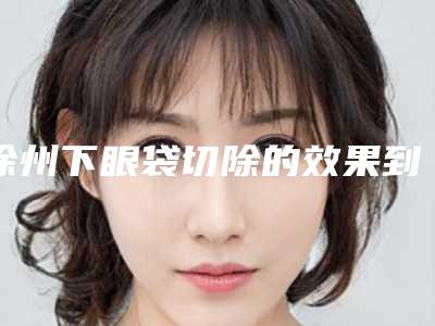 徐州下眼袋切除的效果到底好不好啊