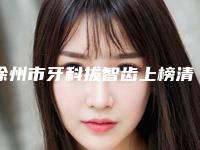徐州市牙科拔智齿上榜清单前十强不容错失-徐州市牙科拔智齿口腔医生