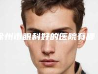 徐州市眼科好的医院有哪些[徐州市眼科好的医院有哪些医院]