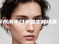 徐州市半口半固定种植医生上榜名单综合实力前十名公示了-徐州市李娟口腔医生