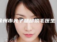 徐州市光子腿部脱毛医生排行榜前十名热评名单展示-郭艳萍医生口碑出圈价格便宜