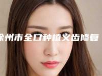 徐州市全口种植义齿修复医院在榜清单top10结果公布(徐州市全口种植义齿修复口腔医院稳居前三)