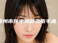 徐州市医生背部溶脂手术多少钱-徐州市背部溶脂手术专家在榜清单前10强墙裂安利