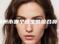 徐州市哪个医生做综合鼻修复好(陈建祥医生入围前三)