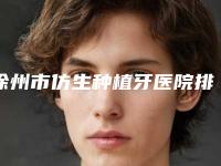 徐州市仿生种植牙医院排行前十佳实力之选(徐州市仿生种植牙口腔医院技术特色价格大不一样)