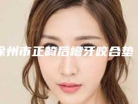 徐州市正畸后槽牙咬合垫医院排行榜前十名公立私立对比(蒋萌口腔门诊部收费合理)
