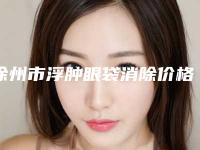 徐州市浮肿眼袋消除价格(价目)新版详细一览(浮肿眼袋消除均价为:6401元)