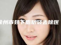 徐州市颏下脂肪袋去除医院上榜名单前十强私立医美盘点-徐州市颏下脂肪袋去除整形医院