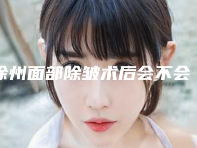 徐州面部除皱术后会不会影响正常生活