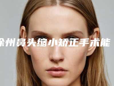 徐州鼻头缩小矫正手术能够维持多长时间