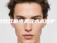 微创双眼皮美容术术后护理注意事项有哪些(双眼皮微创手术后注意事项)