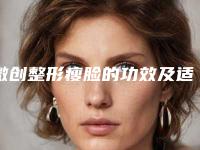 微创整形瘦脸的功效及适合人群,微创整形瘦脸整形手术的效果好