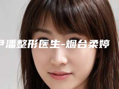 尹潘整形医生-烟台柔婷美容尹潘医生激光美容祛斑手术选择不亏