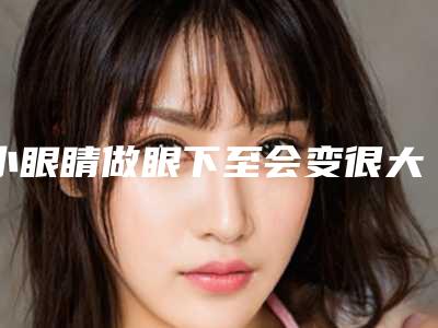 小眼睛做眼下至会变很大吗小眼矫正术后需要特别注意的风险有哪些