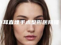 小耳直埋手术整形医院推荐:小耳直埋手术医院前30强专业推荐