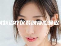射频治疗仪紧肤瘦脸最迟多久见效果「射频治疗仪紧肤瘦脸做几次才有效果」