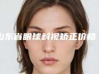山东省眼球斜视矫正价格(费用)清单清单公示(2025年均价为:5888元)