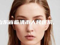 山东省临清市人民医院,聊城美莱雅整形医院技术实力、口碑评价、价格表PK
