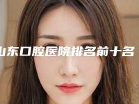 山东口腔医院排名前十名(山东口腔医院排名前十)