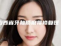 山西省牙釉质磨损修复医院在榜清单top10强选出(山西省牙釉质磨损修复口腔医院身经百战)