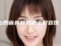 山西省鼻骨宽矫正整容医院推荐:鼻骨宽矫正医院前30名风评上新