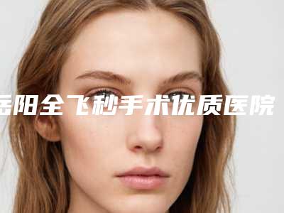 岳阳全飞秒手术优质医院选择指南