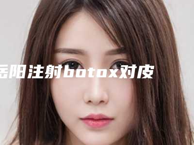 岳阳注射botox对皮肤有没有影响