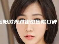 岳阳激光对雀斑医院口碑排行前十强医美排名榜单!岳阳爱乐瑞医疗美容门诊部做啥都靠谱