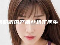岳阳市国产钢丝矫正医生上榜名单top10强全新名单发布-岳阳市国产钢丝矫正口腔医生