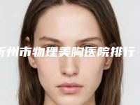 忻州市物理美胸医院排行十强实力测评-忻州吕学璋康美整形美容诊所位列前三