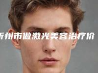 忻州市做激光美容治疗价格表“详解”(9月-3月均价为:1611元)