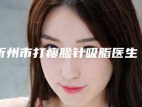 忻州市打瘦脸针吸脂医生口碑排行榜十强权威点评-祝雪宁医生正规口碑也不错
