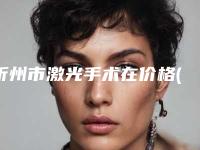 忻州市激光手术在价格(价目)近期强势曝光一览（忻州市激光手术在整形价格大概要多少钱）