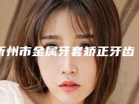 忻州市金属牙套矫正牙齿医生上榜清单前十位实力口碑一览-忻州市金属牙套矫正牙齿口腔医生