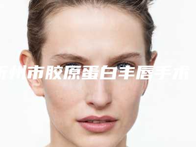 忻州市胶原蛋白丰唇手术医生排名十强哪个比较靠谱-贾文医生独当一面