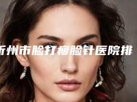 忻州市脸打瘦脸针医院排行前十强良心表更新(忻州市脸打瘦脸针整形医院)