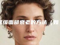 延缓面部衰老的方法(如何延缓脸部衰老最简单的办法)