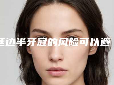 延边半牙冠的风险可以避免吗「延边半牙冠有危险吗,安全性怎样」