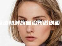 延边朝鲜族自治州微创面部吸脂哪个医院好(延吉高明国医疗美容门诊部实力口碑过硬)