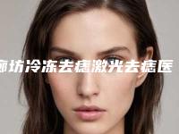 廊坊冷冻去痣激光去痣医院排行前十靠谱吗（廊坊冷冻去痣激光去痣整形医院）
